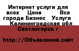 Интернет услуги для всех! › Цена ­ 300 - Все города Бизнес » Услуги   . Калининградская обл.,Светлогорск г.